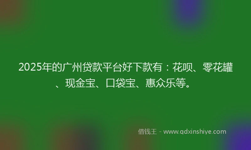 2025年的广州贷款平台好下款有：花呗、零花罐、现金宝、口袋宝、惠众乐等。