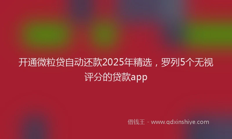 开通微粒贷自动还款2025年精选，罗列5个无视评分的贷款app