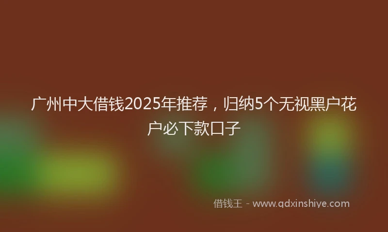 广州中大借钱2025年推荐，归纳5个无视黑户花户必下款口子