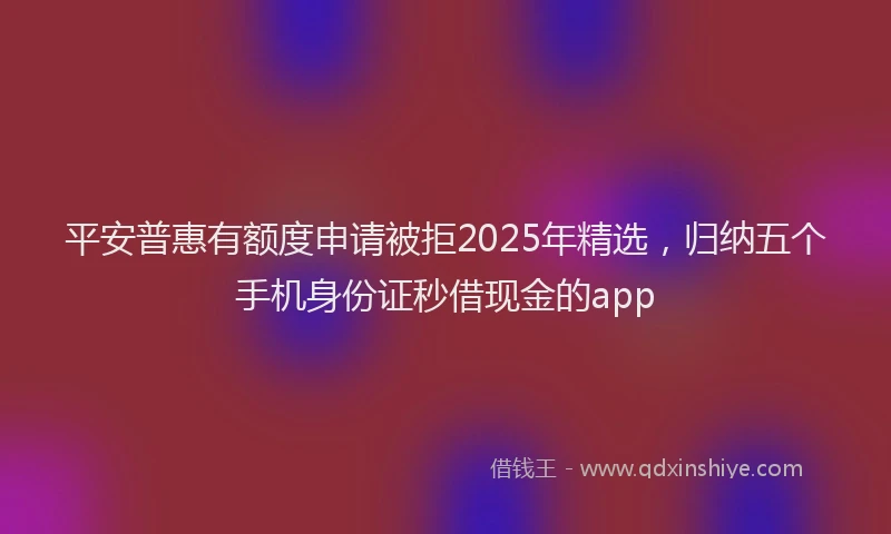 平安普惠有额度申请被拒2025年精选，归纳五个手机身份证秒借现金的app