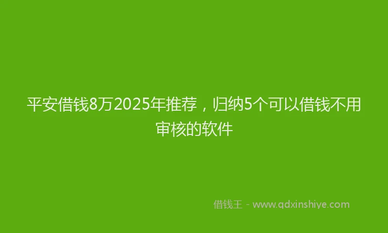 平安借钱8万2025年推荐，归纳5个可以借钱不用审核的软件