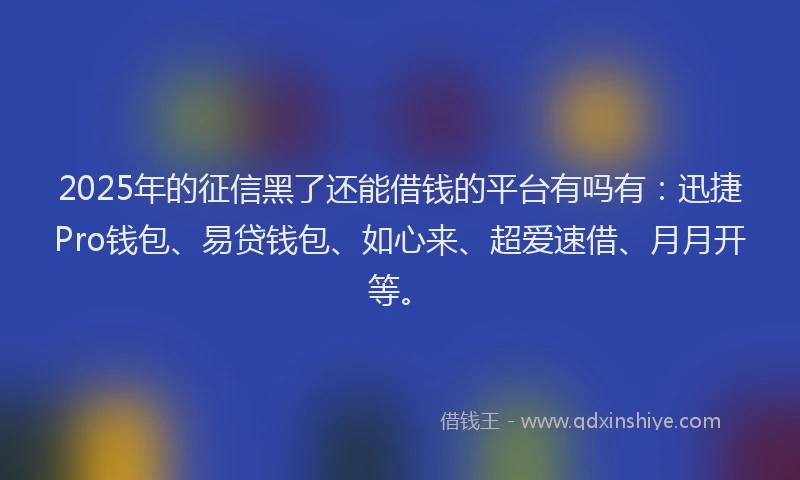 2025年的征信黑了还能借钱的平台有吗有：迅捷Pro钱包、易贷钱包、如心来、超爱速借、月月开等。