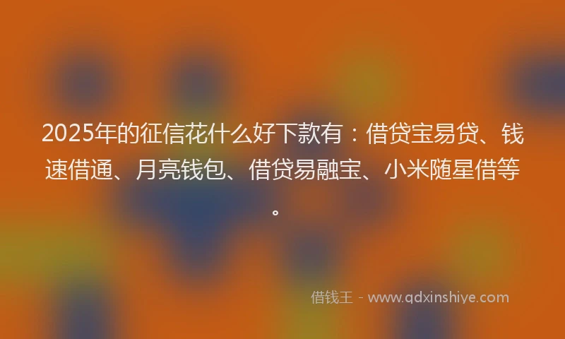 2025年的征信花什么好下款有:借贷宝易贷、钱速借通、月亮钱包、借贷易融宝、小米随星借等。