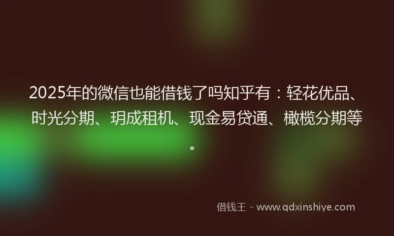 2025年的微信也能借钱了吗知乎有：轻花优品、时光分期、玥成租机、现金易贷通、橄榄分期等。