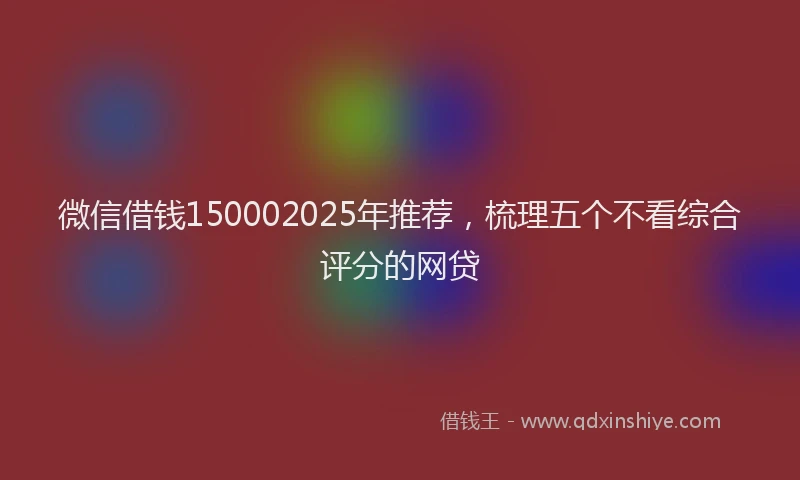 微信借钱150002025年推荐，梳理五个不看综合评分的网贷