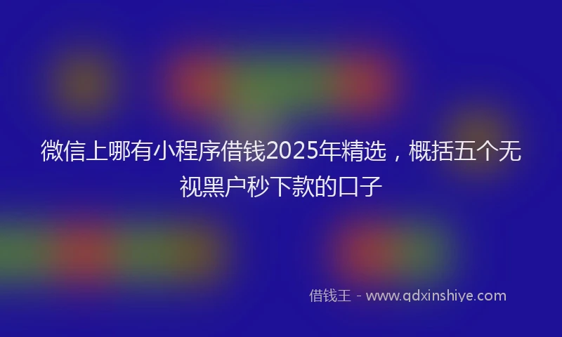 微信上哪有小程序借钱2025年精选，概括五个无视黑户秒下款的口子