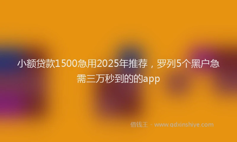小额贷款1500急用2025年推荐，罗列5个黑户急需三万秒到的的app