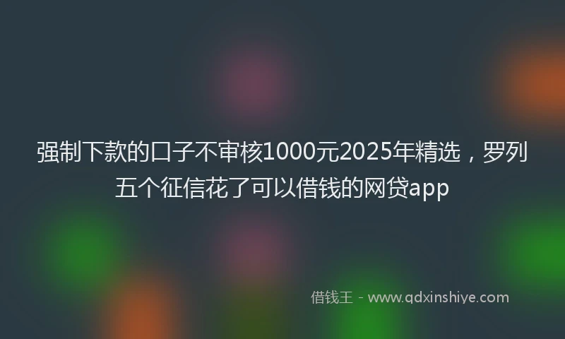 强制下款的口子不审核1000元2025年精选，罗列五个征信花了可以借钱的网贷app