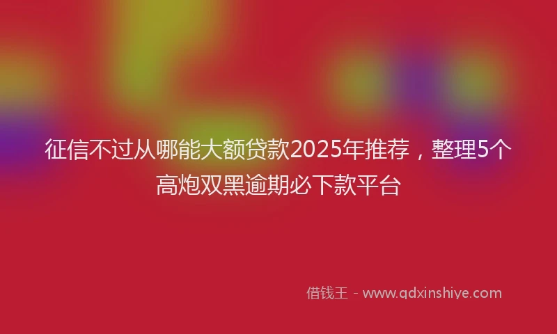 征信不过从哪能大额贷款2025年推荐,整理5个高炮双黑逾期必下款平台