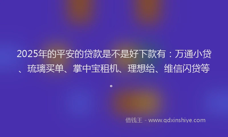 2025年的平安的贷款是不是好下款有：万通小贷、琉璃买单、掌中宝租机、理想给、维信闪贷等。