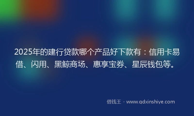 2025年的建行贷款哪个产品好下款有：信用卡易借、闪用、黑鲸商场、惠享宝券、星辰钱包等。