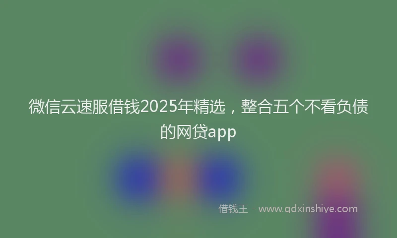 微信云速服借钱2025年精选，整合五个不看负债的网贷app