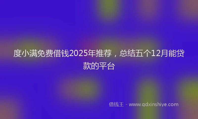 度小满免费借钱2025年推荐，总结五个12月能贷款的平台