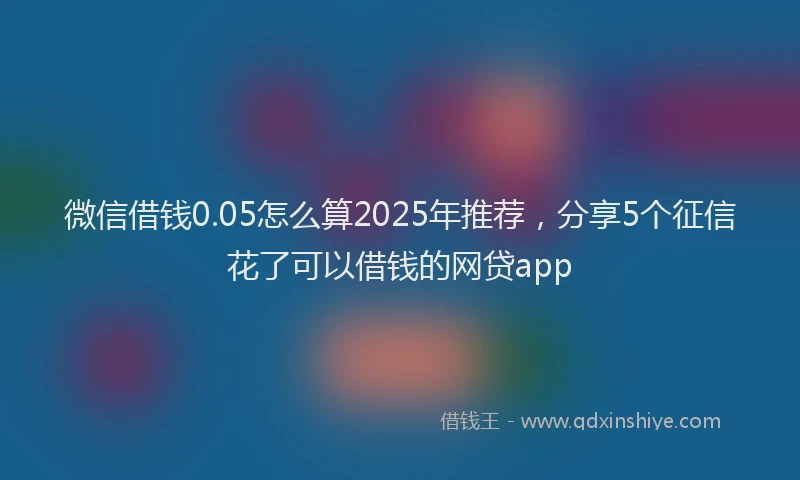 微信借钱0.05怎么算2025年推荐，分享5个征信花了可以借钱的网贷app