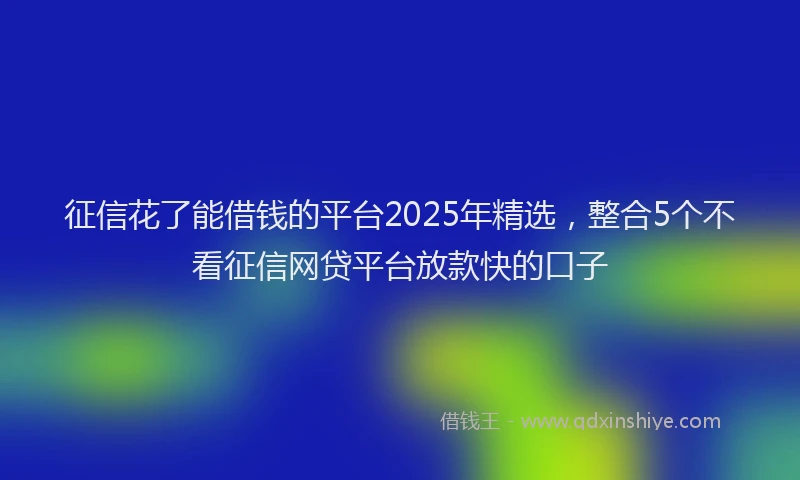 征信花了能借钱的平台2025年精选,整合5个不看征信网贷平台放款快的口子