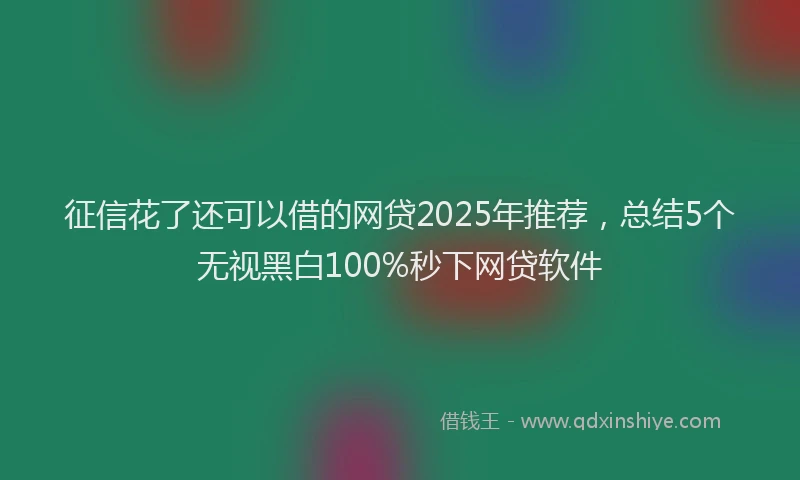 征信花了还可以借的网贷2025年推荐，总结5个无视黑白100%秒下网贷软件