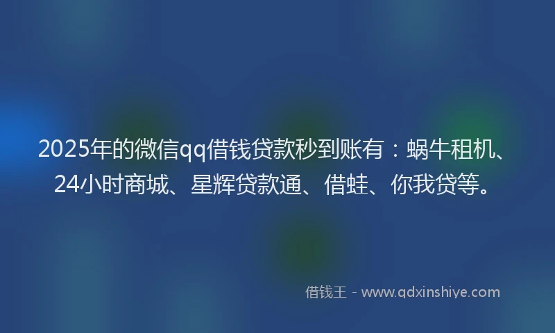 2025年的微信qq借钱贷款秒到账有：蜗牛租机、24小时商城、星辉贷款通、借蛙、你我贷等。