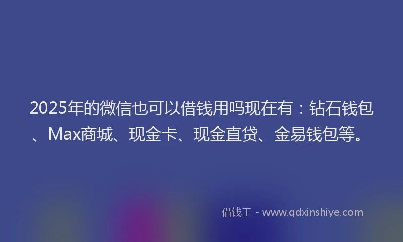 2025年的微信也可以借钱用吗现在有：钻石钱包、Max商城、现金卡、现金直贷、金易钱包等。