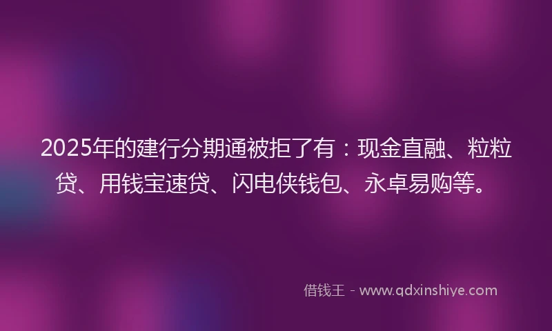 2025年的建行分期通被拒了有：现金直融、粒粒贷、用钱宝速贷、闪电侠钱包、永卓易购等。