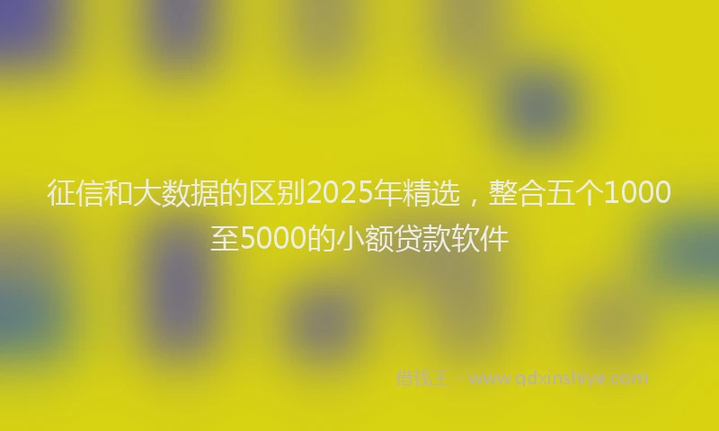 征信和大数据的区别2025年精选，整合五个1000至5000的小额贷款软件