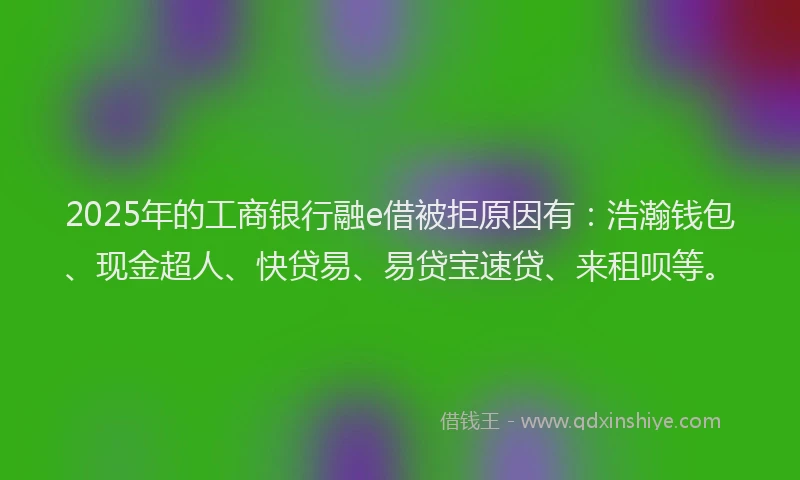 2025年的工商银行融e借被拒原因有：浩瀚钱包、现金超人、快贷易、易贷宝速贷、来租呗等。