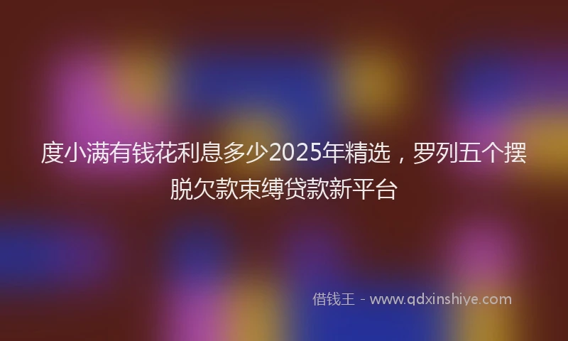 度小满有钱花利息多少2025年精选，罗列五个摆脱欠款束缚贷款新平台