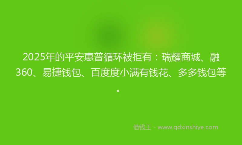 2025年的平安惠普循环被拒有：瑞耀商城、融360、易捷钱包、百度度小满有钱花、多多钱包等。