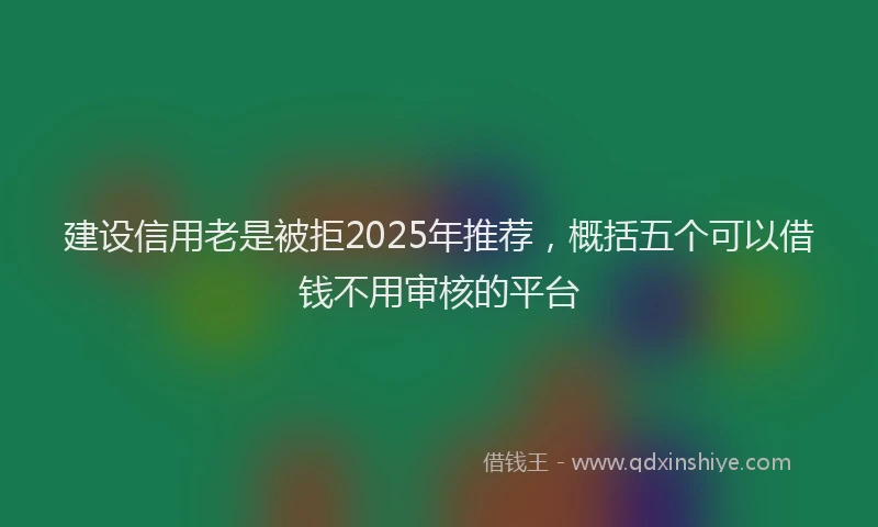 建设信用老是被拒2025年推荐，概括五个可以借钱不用审核的平台