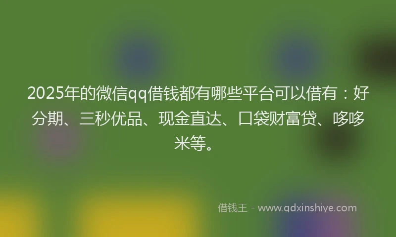 2025年的微信qq借钱都有哪些平台可以借有：好分期、三秒优品、现金直达、口袋财富贷、哆哆米等。