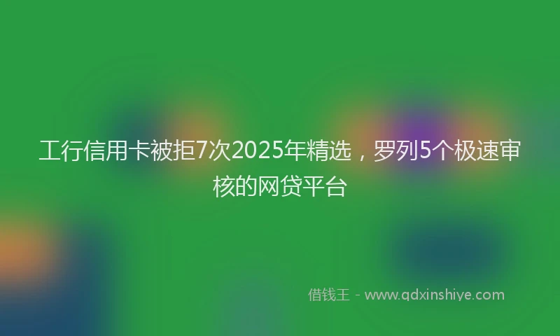 工行信用卡被拒7次2025年精选，罗列5个极速审核的网贷平台