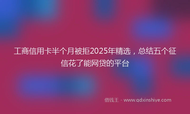 工商信用卡半个月被拒2025年精选，总结五个征信花了能网贷的平台