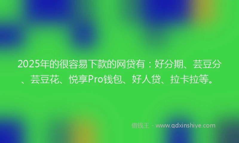 2025年的很容易下款的网贷有：好分期、芸豆分、芸豆花、悦享Pro钱包、好人贷、拉卡拉等。