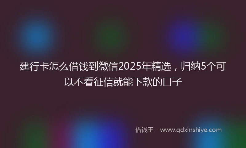 建行卡怎么借钱到微信2025年精选，归纳5个可以不看征信就能下款的口子