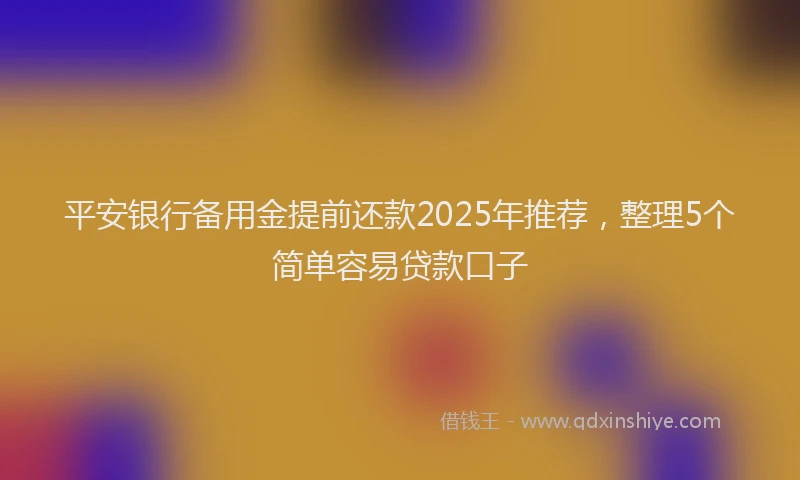 平安银行备用金提前还款2025年推荐，整理5个简单容易贷款口子