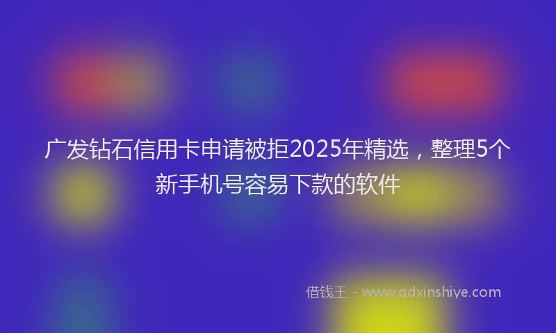 广发钻石信用卡申请被拒2025年精选，整理5个新手机号容易下款的软件