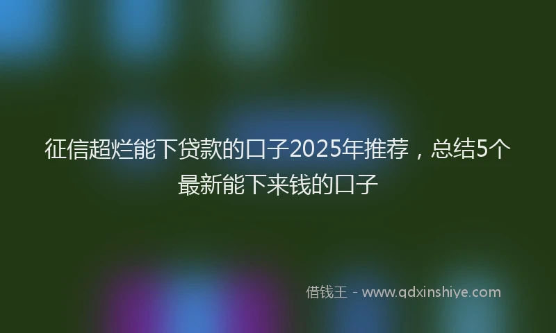 征信超烂能下贷款的口子2025年推荐，总结5个最新能下来钱的口子