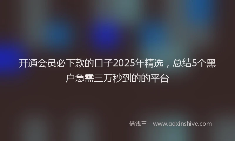 开通会员必下款的口子2025年精选，总结5个黑户急需三万秒到的的平台