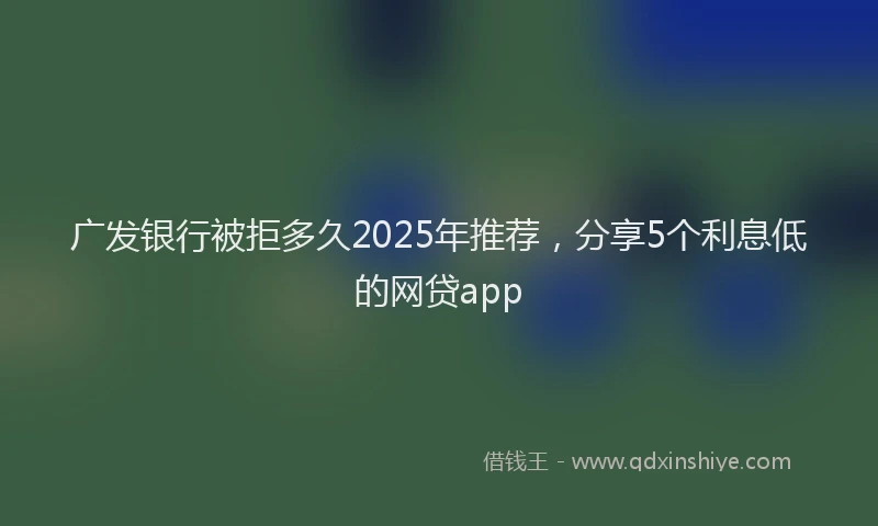 广发银行被拒多久2025年推荐，分享5个利息低的网贷app