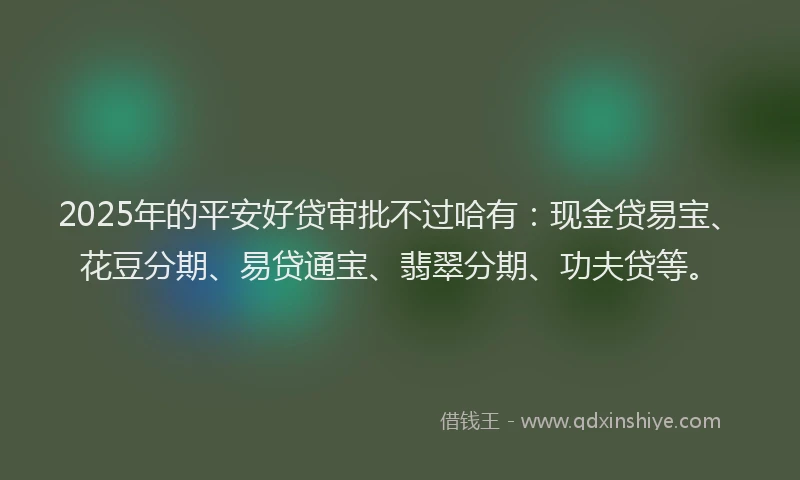 2025年的平安好贷审批不过哈有：现金贷易宝、花豆分期、易贷通宝、翡翠分期、功夫贷等。