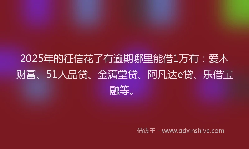 2025年的征信花了有逾期哪里能借1万有：爱木财富、51人品贷、金满堂贷、阿凡达e贷、乐借宝融等。