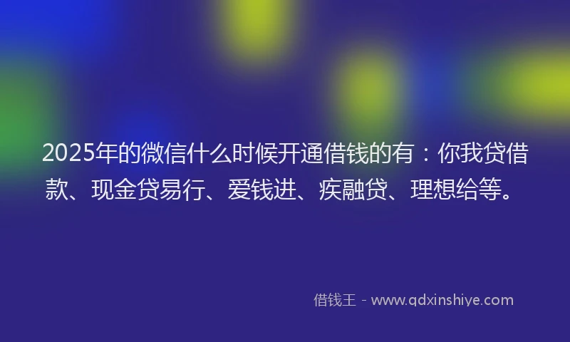 2025年的微信什么时候开通借钱的有：你我贷借款、现金贷易行、爱钱进、疾融贷、理想给等。