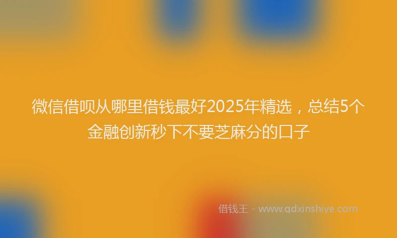 微信借呗从哪里借钱最好2025年精选，总结5个金融创新秒下不要芝麻分的口子