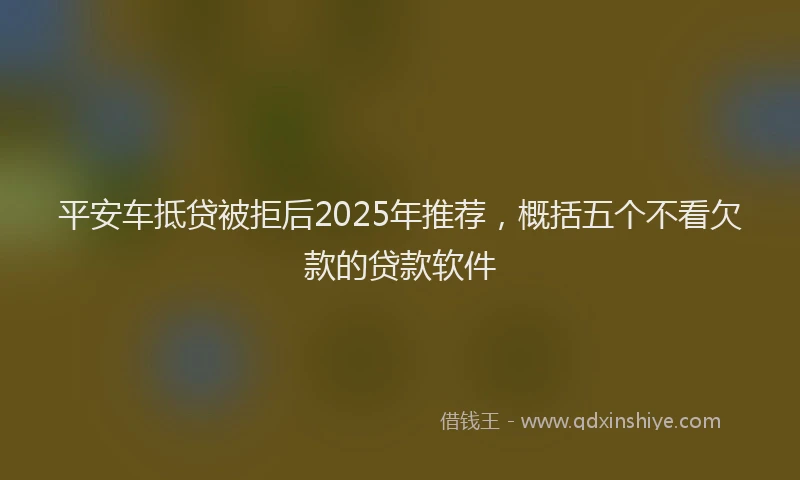 平安车抵贷被拒后2025年推荐，概括五个不看欠款的贷款软件
