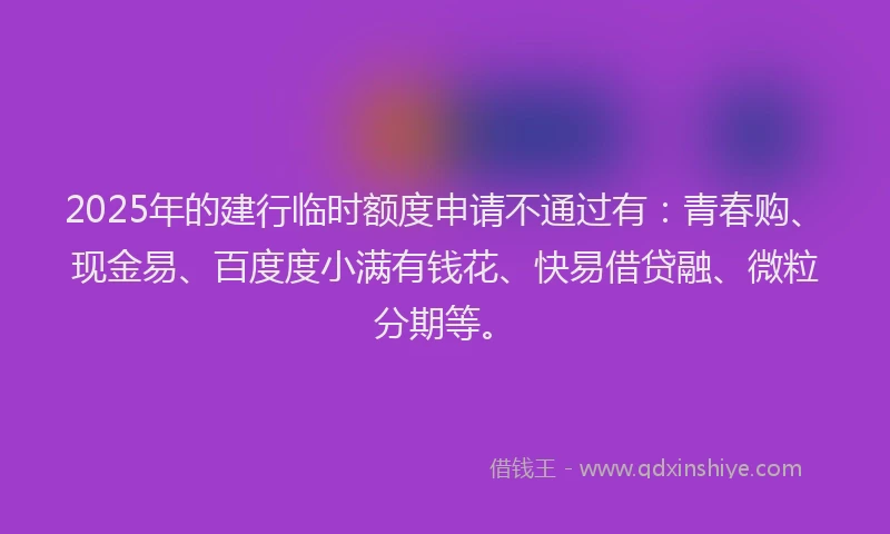 2025年的建行临时额度申请不通过有：青春购、现金易、百度度小满有钱花、快易借贷融、微粒分期等。