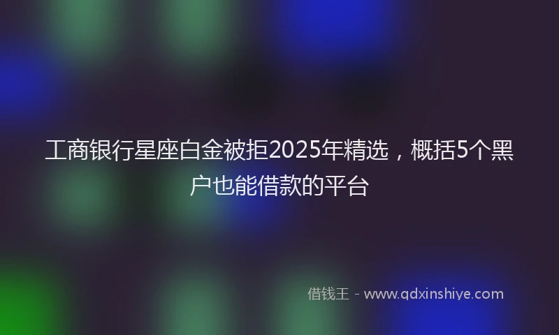 工商银行星座白金被拒2025年精选，概括5个黑户也能借款的平台