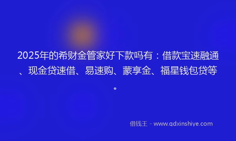 2025年的希财金管家好下款吗有：借款宝速融通、现金贷速借、易速购、蒙享金、福星钱包贷等。