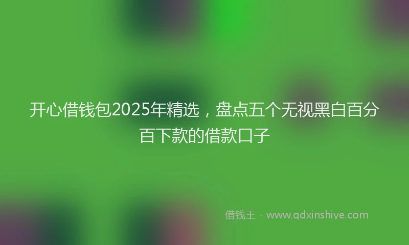 开心借钱包2025年精选，盘点五个无视黑白百分百下款的借款口子