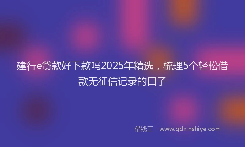 建行e贷款好下款吗2025年精选，梳理5个轻松借款无征信记录的口子