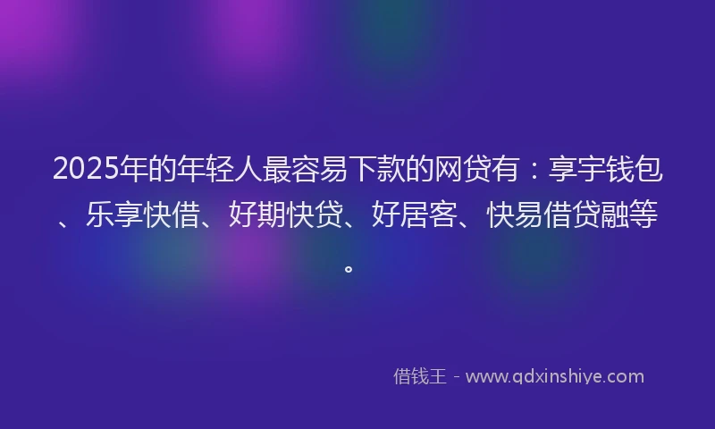 2025年的年轻人最容易下款的网贷有：享宇钱包、乐享快借、好期快贷、好居客、快易借贷融等。