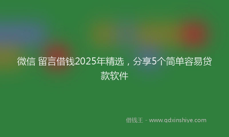 微信 留言借钱2025年精选，分享5个简单容易贷款软件
